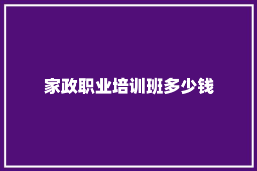 家政职业培训班多少钱 书信范文