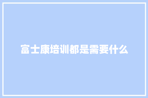 富士康培训都是需要什么 商务邮件范文