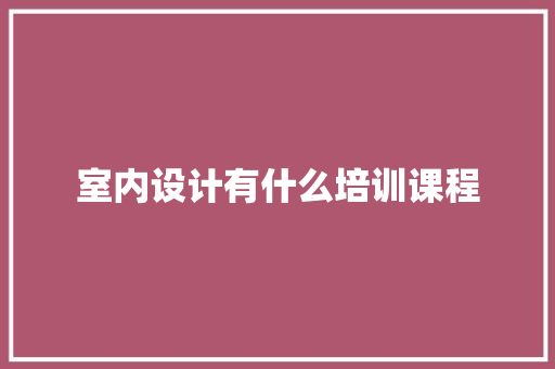 室内设计有什么培训课程 职场范文