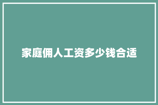 家庭佣人工资多少钱合适 报告范文