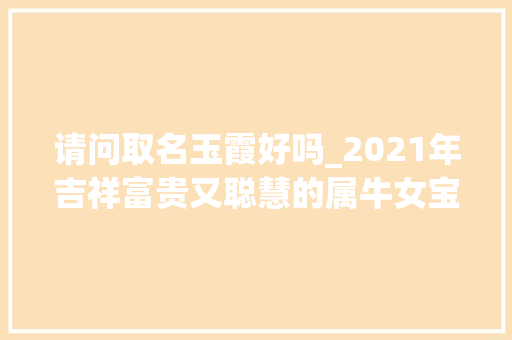 请问取名玉霞好吗_2021年吉祥富贵又聪慧的属牛女宝宝名字大年夜全