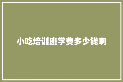 小吃培训班学费多少钱啊 论文范文