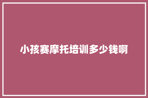 小孩赛摩托培训多少钱啊 会议纪要范文