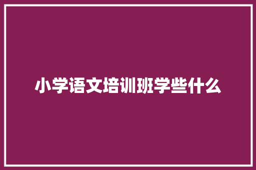 小学语文培训班学些什么