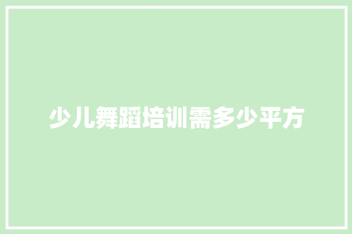 少儿舞蹈培训需多少平方 报告范文