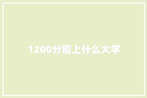 1200分能上什么大学 申请书范文