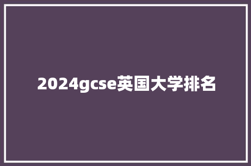 2024gcse英国大学排名 生活范文