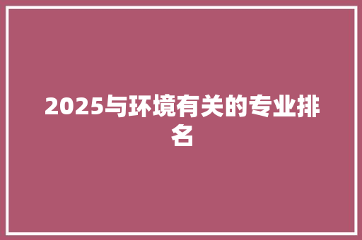 2025与环境有关的专业排名 致辞范文