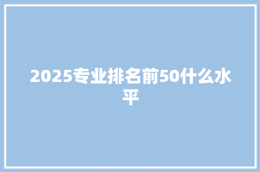 2025专业排名前50什么水平