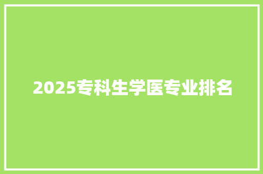 2025专科生学医专业排名 报告范文