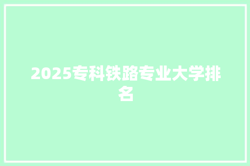 2025专科铁路专业大学排名 职场范文