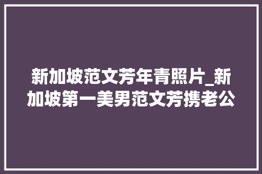 新加坡范文芳年青照片_新加坡第一美男范文芳携老公撒狗粮穿得时髦洋气状态超年轻