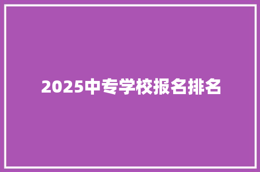 2025中专学校报名排名 生活范文