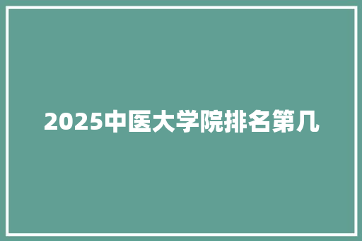 2025中医大学院排名第几 生活范文