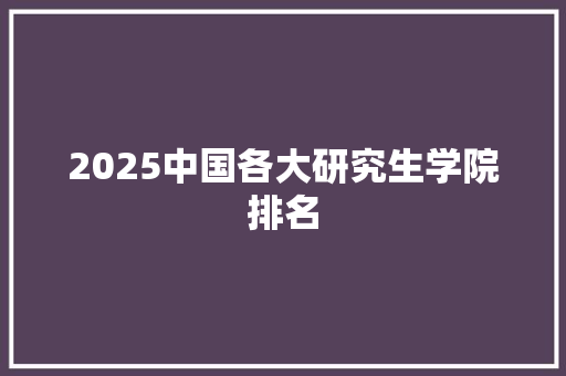 2025中国各大研究生学院排名 论文范文