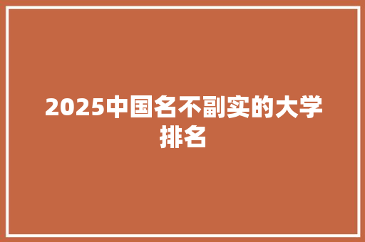 2025中国名不副实的大学排名