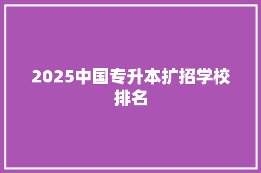 2025中国专升本扩招学校排名