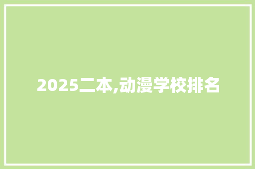 2025二本,动漫学校排名 书信范文