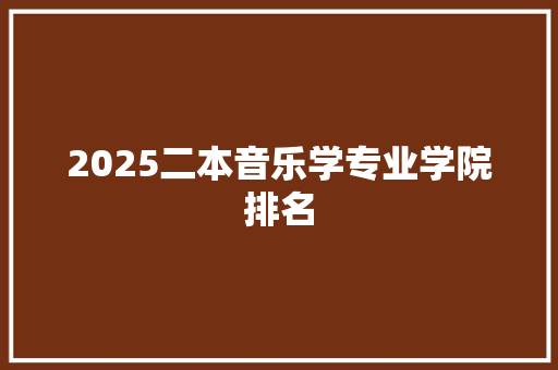 2025二本音乐学专业学院排名 申请书范文