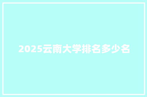 2025云南大学排名多少名 致辞范文