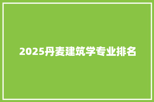 2025丹麦建筑学专业排名 职场范文