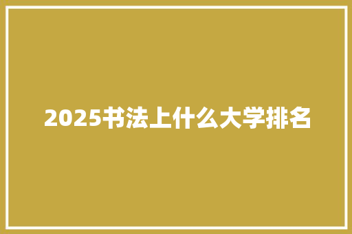 2025书法上什么大学排名 致辞范文