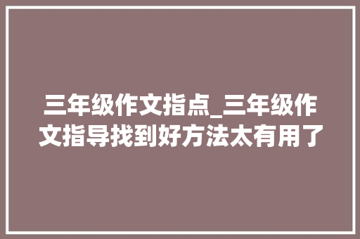 三年级作文指点_三年级作文指导找到好方法太有用了