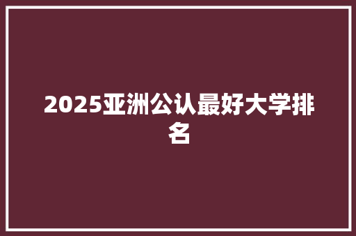 2025亚洲公认最好大学排名 会议纪要范文