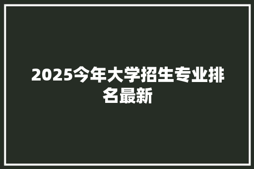 2025今年大学招生专业排名最新