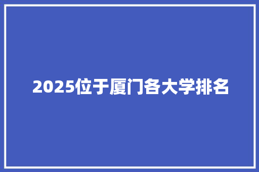 2025位于厦门各大学排名 工作总结范文