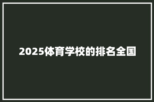 2025体育学校的排名全国 报告范文