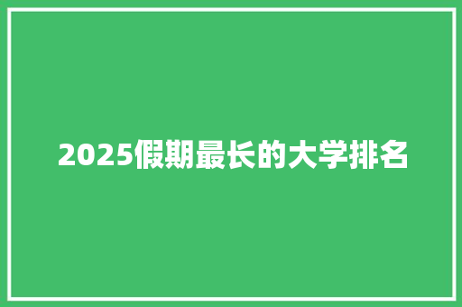 2025假期最长的大学排名 简历范文