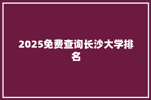 2025免费查询长沙大学排名