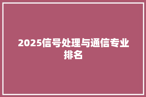 2025信号处理与通信专业排名 致辞范文