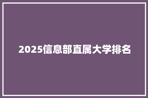 2025信息部直属大学排名 学术范文