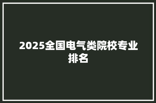 2025全国电气类院校专业排名 学术范文