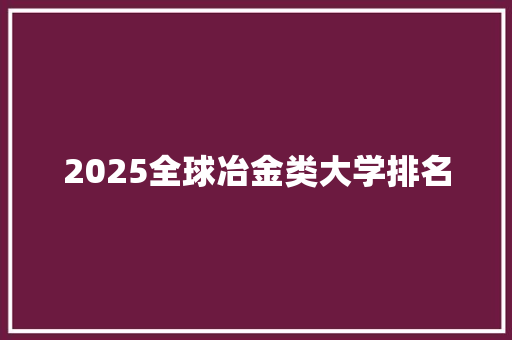 2025全球冶金类大学排名 论文范文