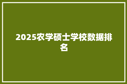 2025农学硕士学校数据排名 生活范文