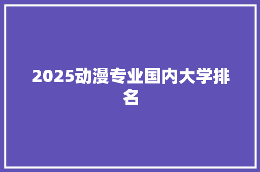 2025动漫专业国内大学排名 书信范文