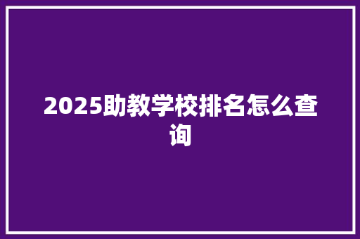 2025助教学校排名怎么查询 申请书范文