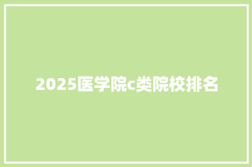 2025医学院c类院校排名 书信范文