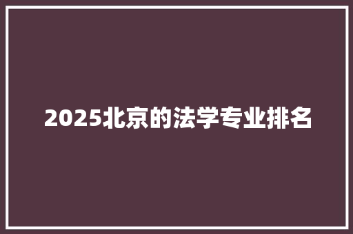 2025北京的法学专业排名 工作总结范文