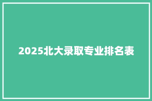 2025北大录取专业排名表 书信范文