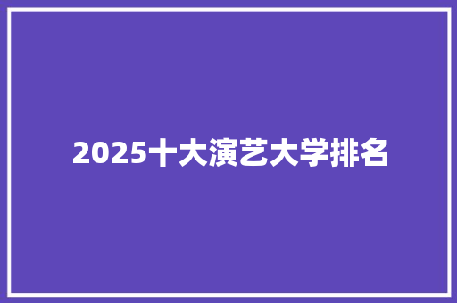 2025十大演艺大学排名 学术范文