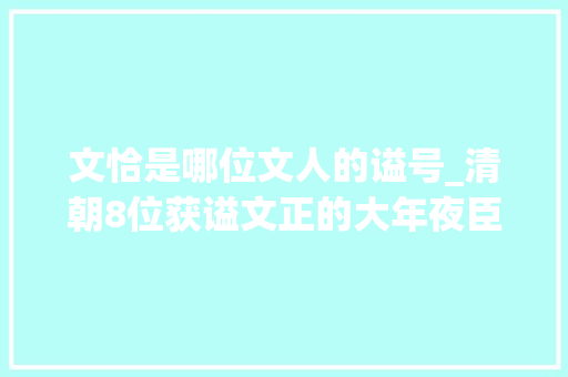 文恰是哪位文人的谥号_清朝8位获谥文正的大年夜臣谁最牛最牛不好说最差倒很明显