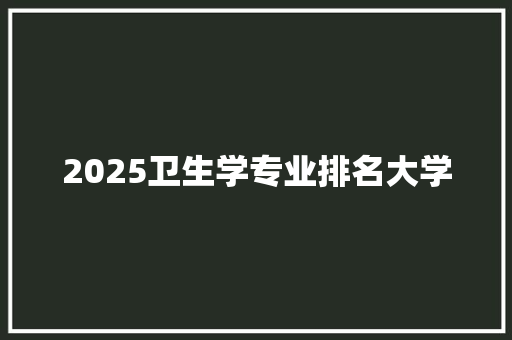 2025卫生学专业排名大学 学术范文