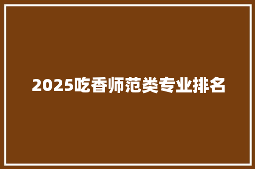 2025吃香师范类专业排名