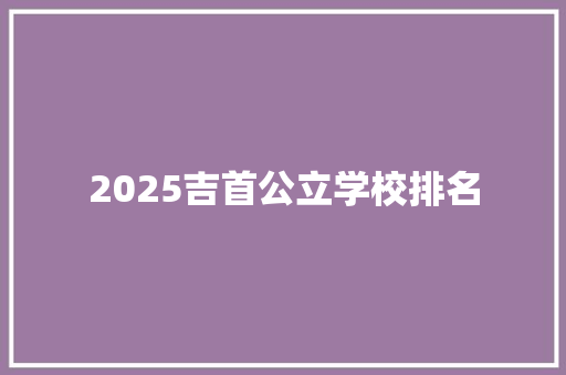 2025吉首公立学校排名 申请书范文