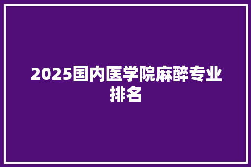 2025国内医学院麻醉专业排名 学术范文