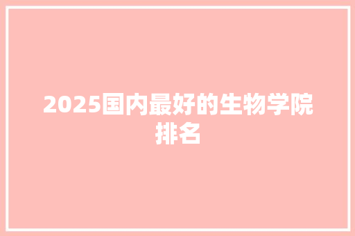 2025国内最好的生物学院排名 求职信范文